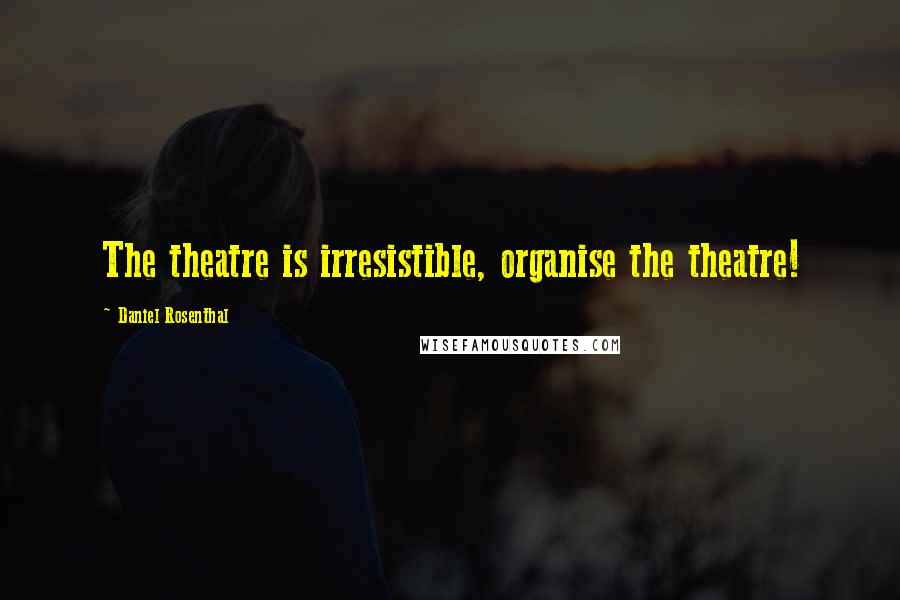 Daniel Rosenthal Quotes: The theatre is irresistible, organise the theatre!