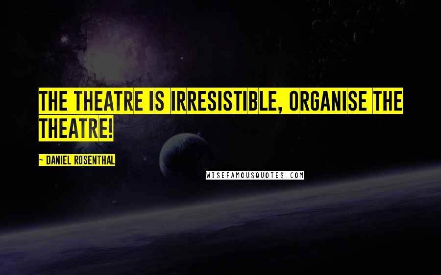 Daniel Rosenthal Quotes: The theatre is irresistible, organise the theatre!