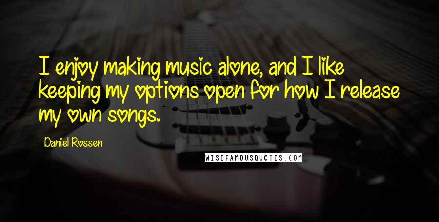 Daniel Rossen Quotes: I enjoy making music alone, and I like keeping my options open for how I release my own songs.