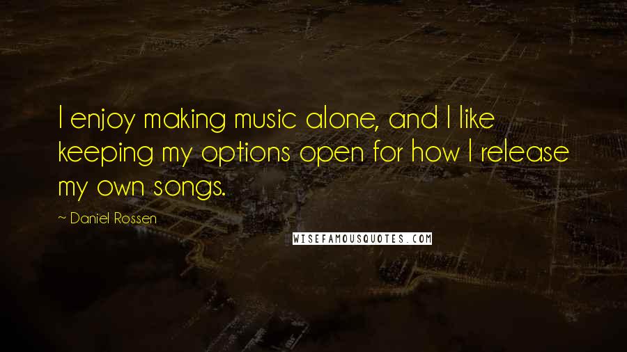 Daniel Rossen Quotes: I enjoy making music alone, and I like keeping my options open for how I release my own songs.