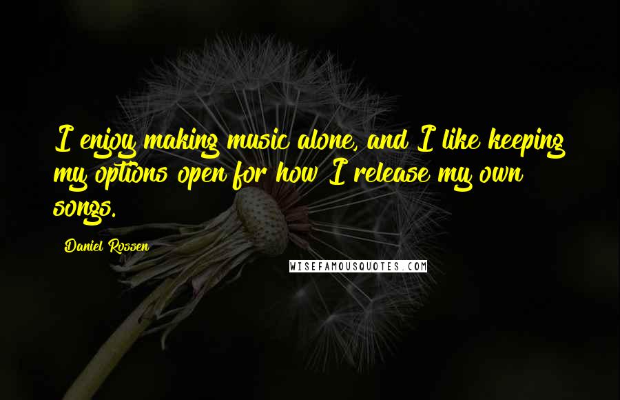 Daniel Rossen Quotes: I enjoy making music alone, and I like keeping my options open for how I release my own songs.