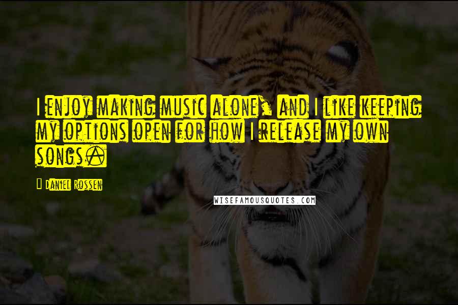 Daniel Rossen Quotes: I enjoy making music alone, and I like keeping my options open for how I release my own songs.