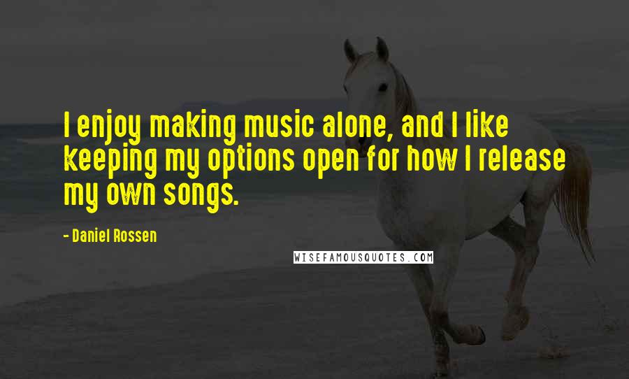 Daniel Rossen Quotes: I enjoy making music alone, and I like keeping my options open for how I release my own songs.