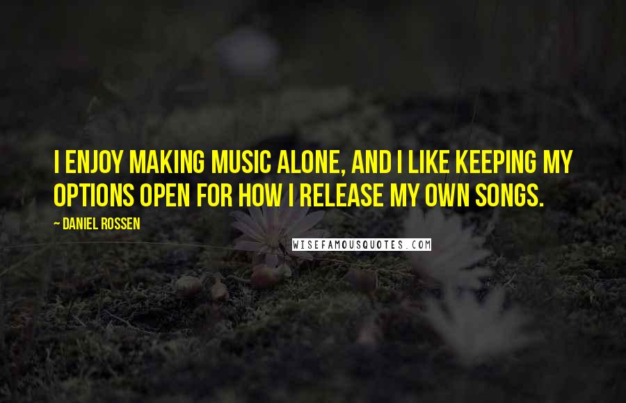 Daniel Rossen Quotes: I enjoy making music alone, and I like keeping my options open for how I release my own songs.