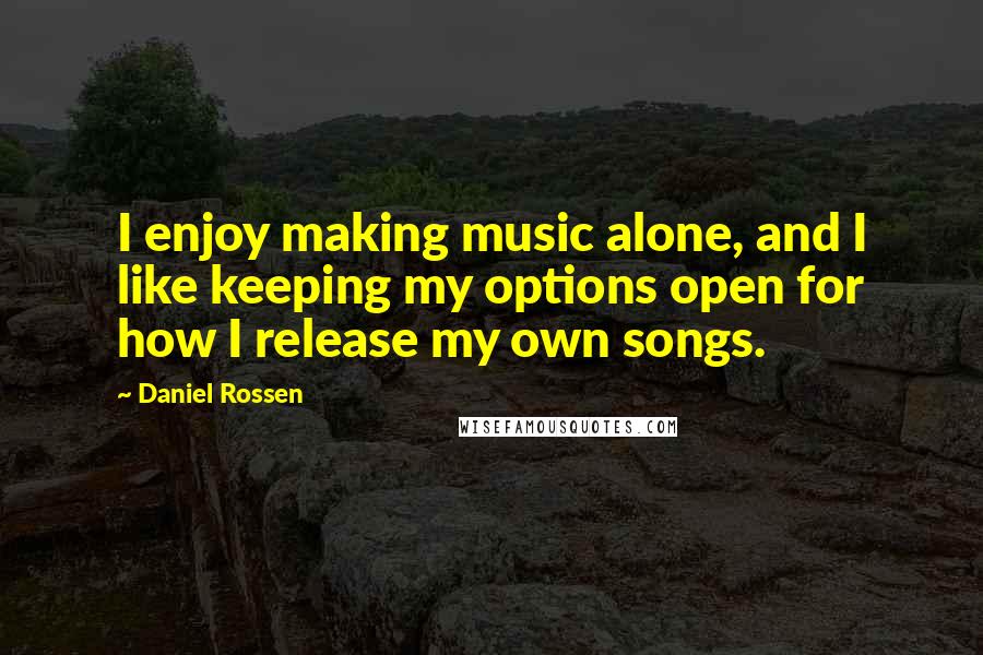 Daniel Rossen Quotes: I enjoy making music alone, and I like keeping my options open for how I release my own songs.