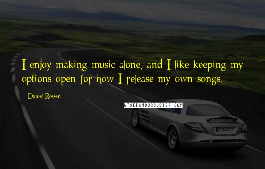 Daniel Rossen Quotes: I enjoy making music alone, and I like keeping my options open for how I release my own songs.