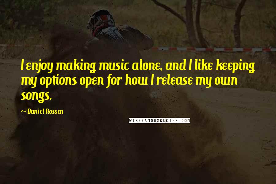 Daniel Rossen Quotes: I enjoy making music alone, and I like keeping my options open for how I release my own songs.