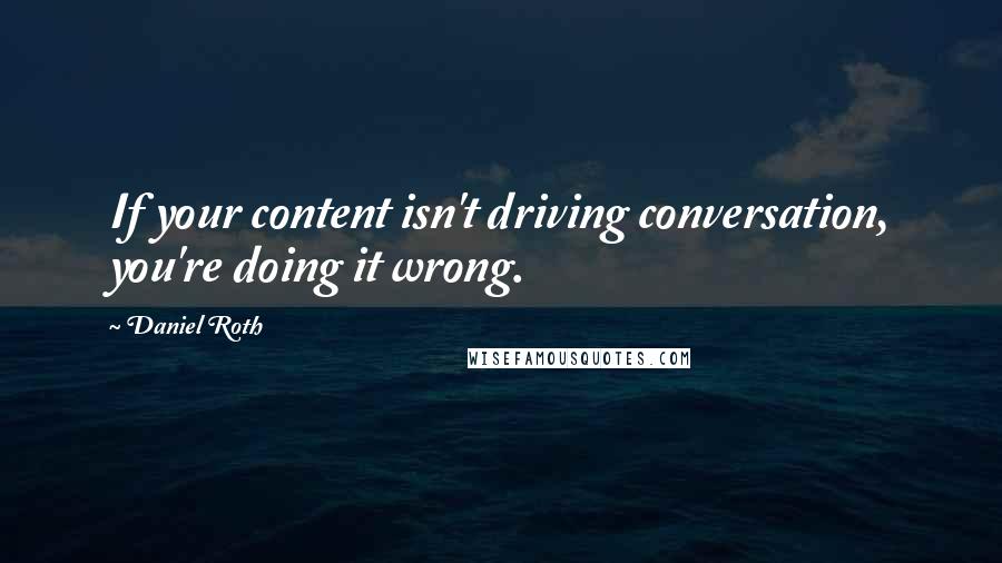 Daniel Roth Quotes: If your content isn't driving conversation, you're doing it wrong.