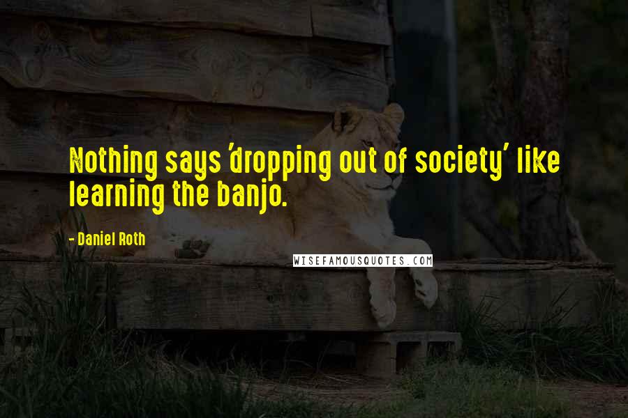 Daniel Roth Quotes: Nothing says 'dropping out of society' like learning the banjo.