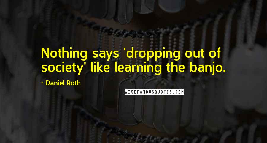 Daniel Roth Quotes: Nothing says 'dropping out of society' like learning the banjo.