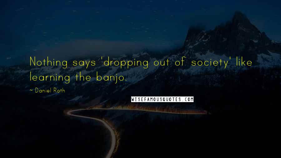 Daniel Roth Quotes: Nothing says 'dropping out of society' like learning the banjo.