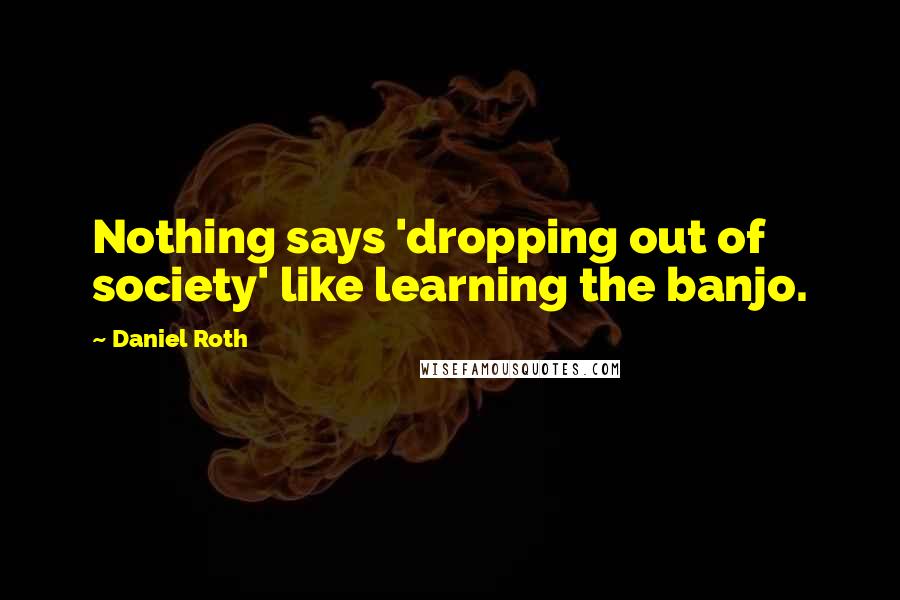 Daniel Roth Quotes: Nothing says 'dropping out of society' like learning the banjo.