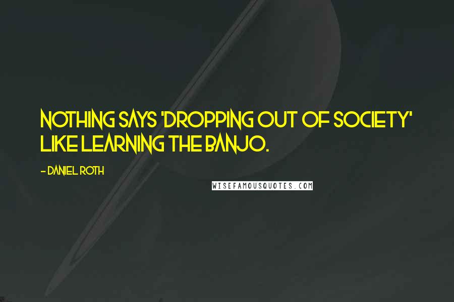 Daniel Roth Quotes: Nothing says 'dropping out of society' like learning the banjo.