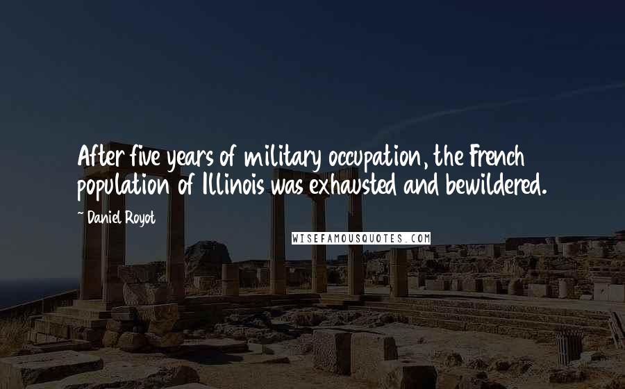 Daniel Royot Quotes: After five years of military occupation, the French population of Illinois was exhausted and bewildered.