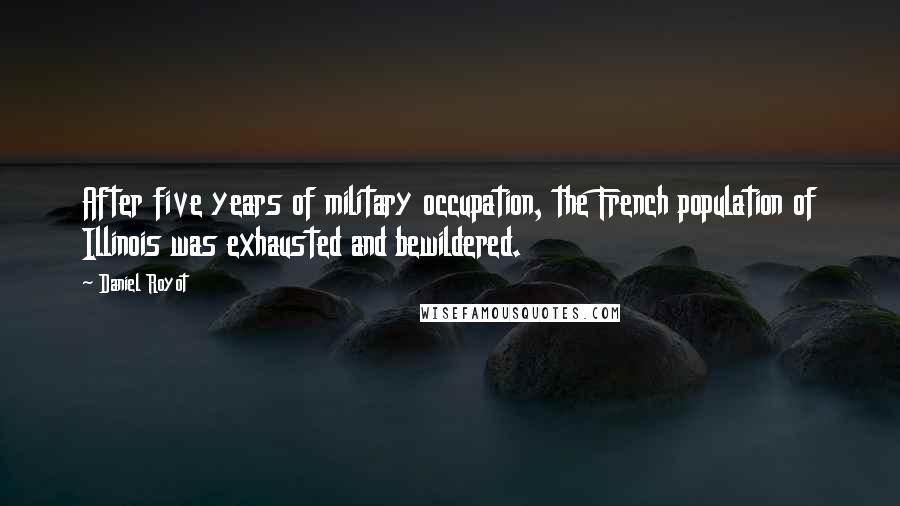 Daniel Royot Quotes: After five years of military occupation, the French population of Illinois was exhausted and bewildered.