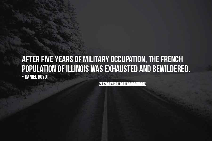 Daniel Royot Quotes: After five years of military occupation, the French population of Illinois was exhausted and bewildered.