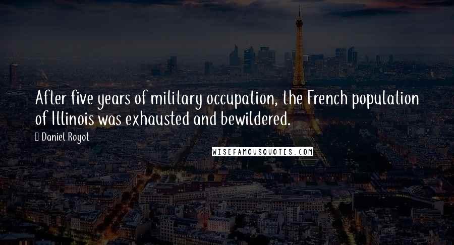 Daniel Royot Quotes: After five years of military occupation, the French population of Illinois was exhausted and bewildered.