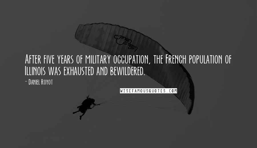 Daniel Royot Quotes: After five years of military occupation, the French population of Illinois was exhausted and bewildered.