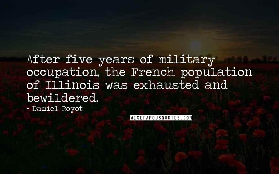 Daniel Royot Quotes: After five years of military occupation, the French population of Illinois was exhausted and bewildered.