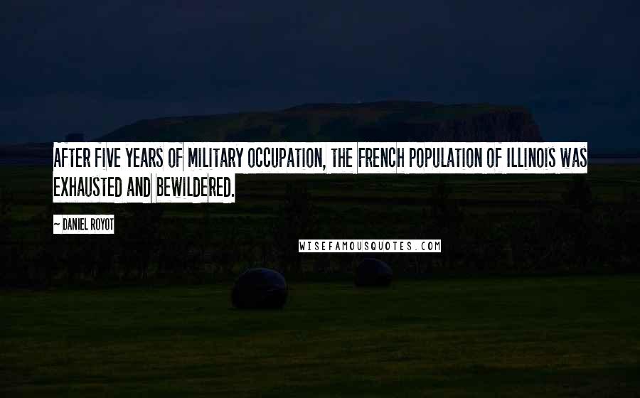Daniel Royot Quotes: After five years of military occupation, the French population of Illinois was exhausted and bewildered.
