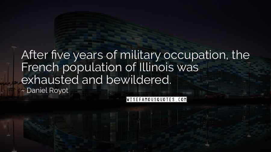 Daniel Royot Quotes: After five years of military occupation, the French population of Illinois was exhausted and bewildered.