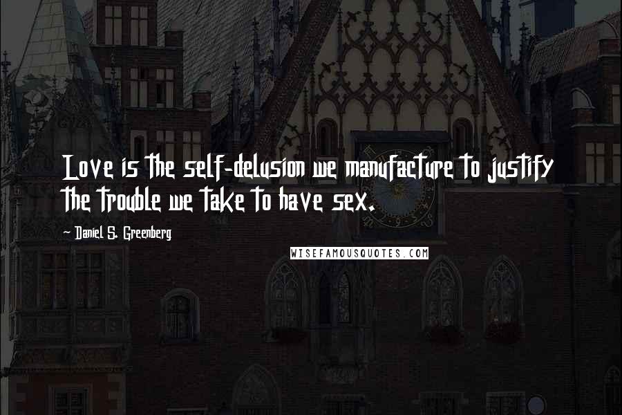 Daniel S. Greenberg Quotes: Love is the self-delusion we manufacture to justify the trouble we take to have sex.