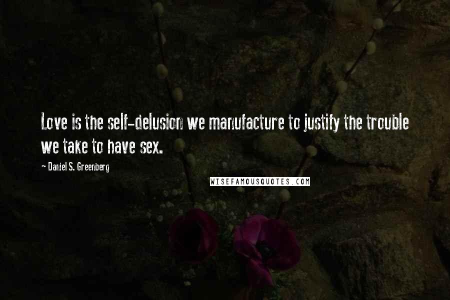 Daniel S. Greenberg Quotes: Love is the self-delusion we manufacture to justify the trouble we take to have sex.