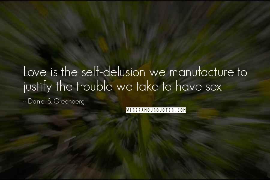 Daniel S. Greenberg Quotes: Love is the self-delusion we manufacture to justify the trouble we take to have sex.