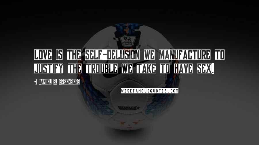Daniel S. Greenberg Quotes: Love is the self-delusion we manufacture to justify the trouble we take to have sex.