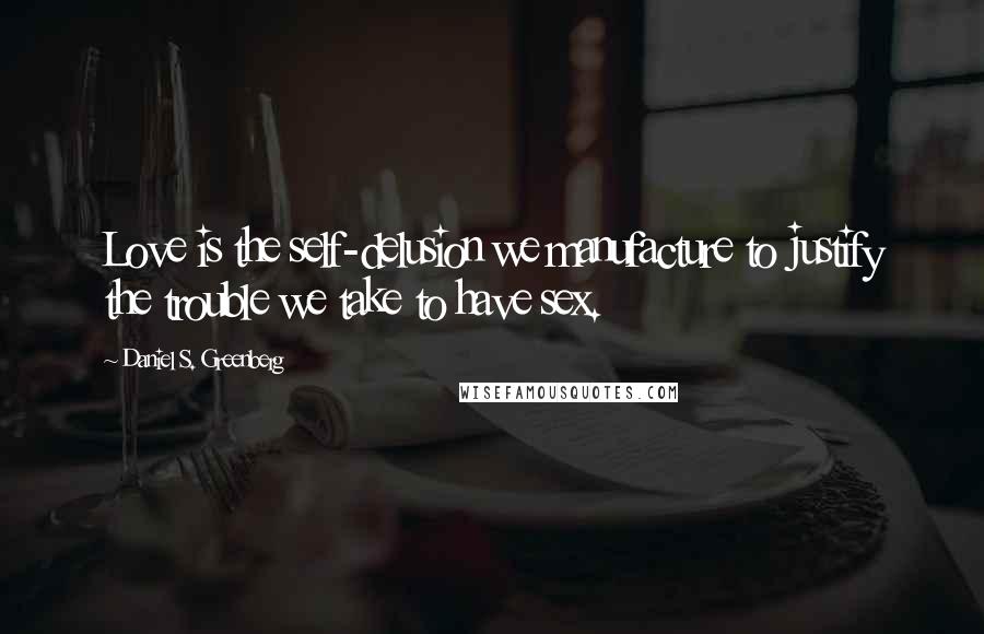 Daniel S. Greenberg Quotes: Love is the self-delusion we manufacture to justify the trouble we take to have sex.