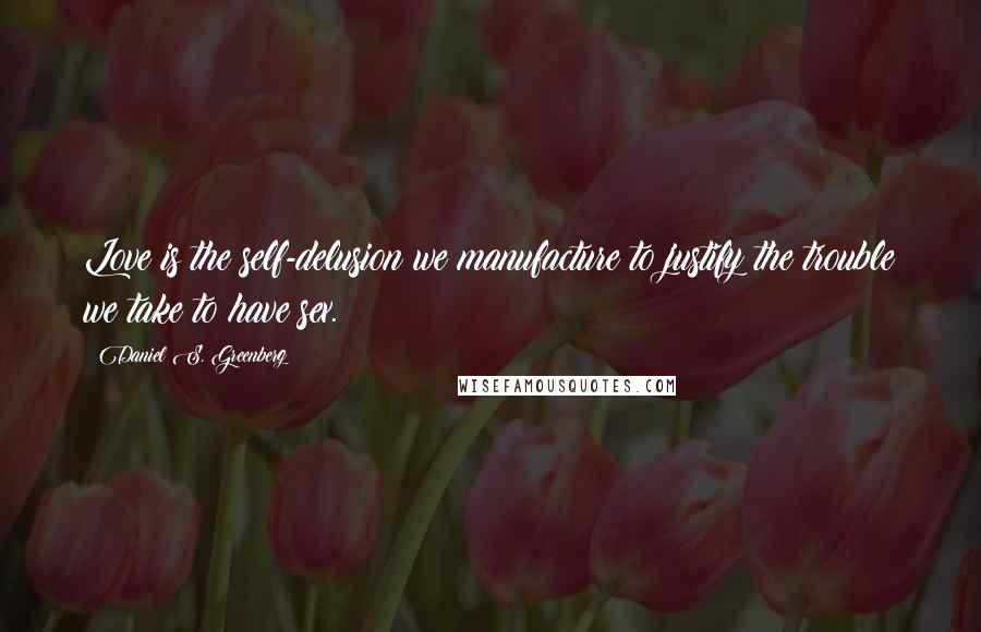 Daniel S. Greenberg Quotes: Love is the self-delusion we manufacture to justify the trouble we take to have sex.