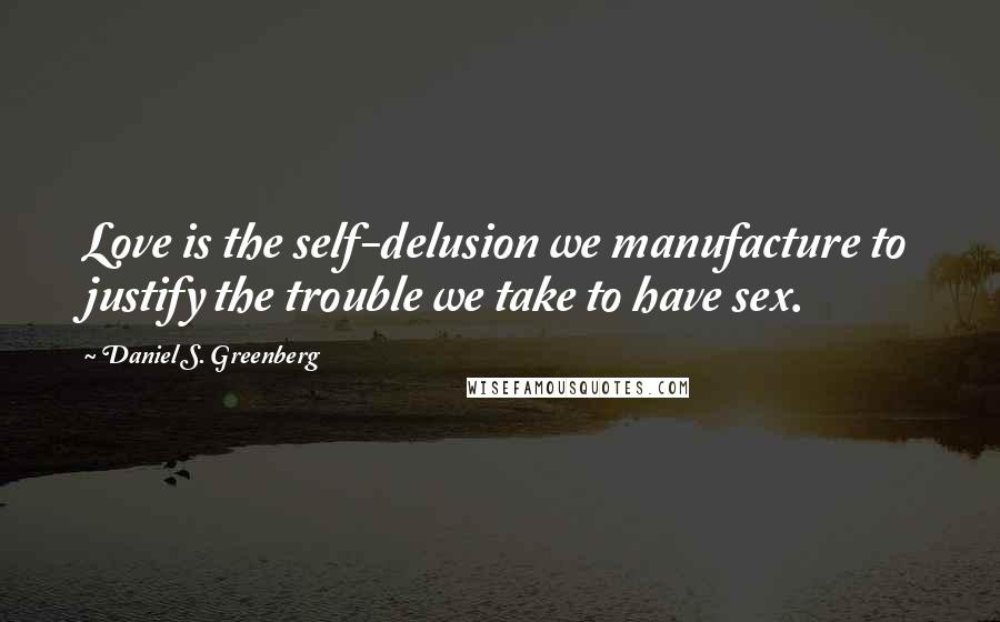 Daniel S. Greenberg Quotes: Love is the self-delusion we manufacture to justify the trouble we take to have sex.