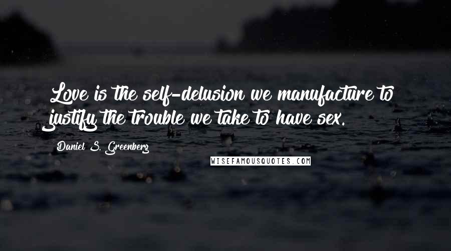 Daniel S. Greenberg Quotes: Love is the self-delusion we manufacture to justify the trouble we take to have sex.