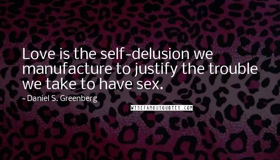 Daniel S. Greenberg Quotes: Love is the self-delusion we manufacture to justify the trouble we take to have sex.