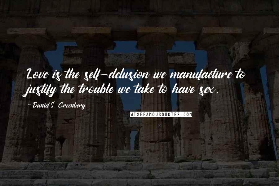 Daniel S. Greenberg Quotes: Love is the self-delusion we manufacture to justify the trouble we take to have sex.