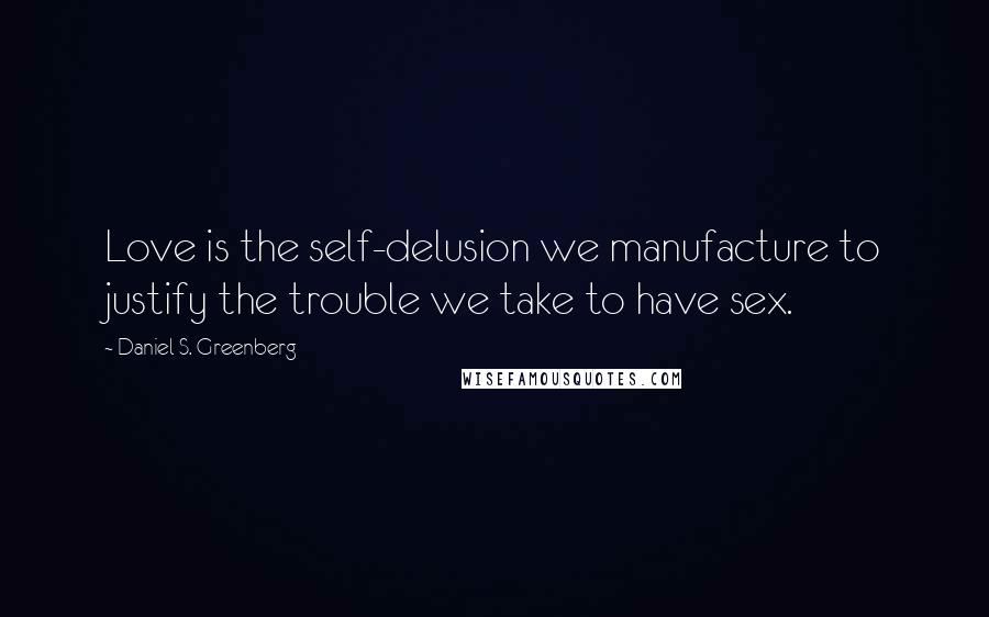 Daniel S. Greenberg Quotes: Love is the self-delusion we manufacture to justify the trouble we take to have sex.