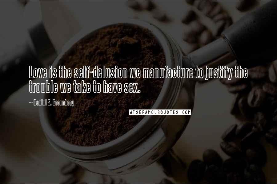 Daniel S. Greenberg Quotes: Love is the self-delusion we manufacture to justify the trouble we take to have sex.