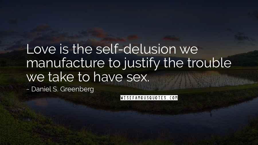 Daniel S. Greenberg Quotes: Love is the self-delusion we manufacture to justify the trouble we take to have sex.