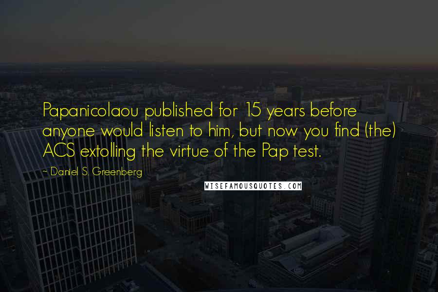 Daniel S. Greenberg Quotes: Papanicolaou published for 15 years before anyone would listen to him, but now you find (the) ACS extolling the virtue of the Pap test.