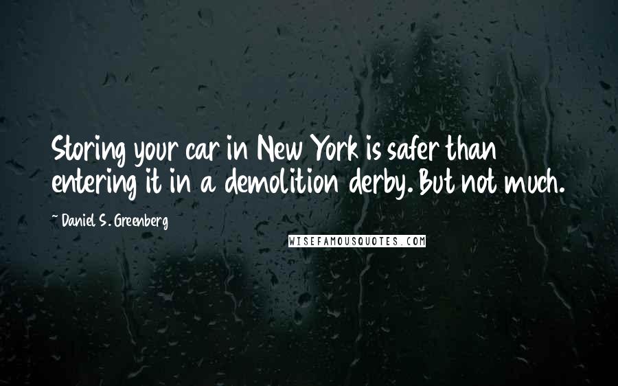 Daniel S. Greenberg Quotes: Storing your car in New York is safer than entering it in a demolition derby. But not much.