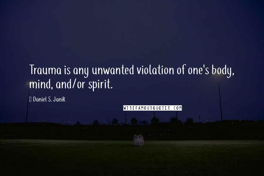 Daniel S. Janik Quotes: Trauma is any unwanted violation of one's body, mind, and/or spirit.