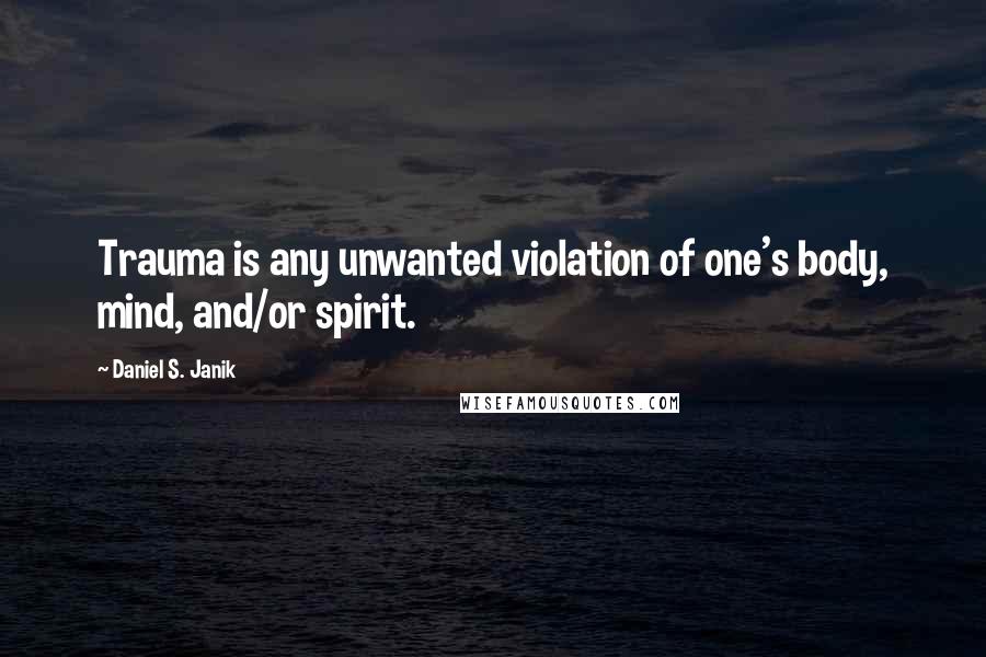 Daniel S. Janik Quotes: Trauma is any unwanted violation of one's body, mind, and/or spirit.