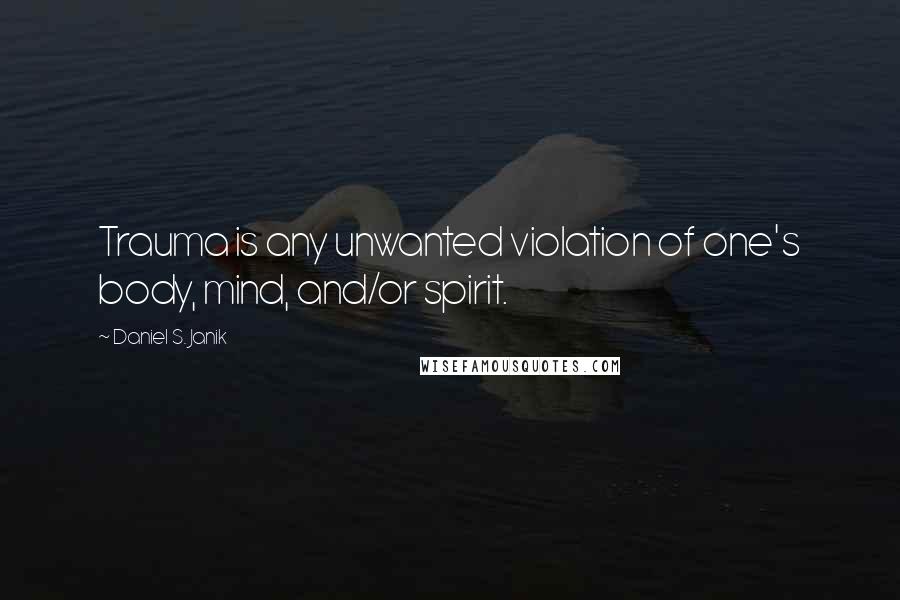 Daniel S. Janik Quotes: Trauma is any unwanted violation of one's body, mind, and/or spirit.