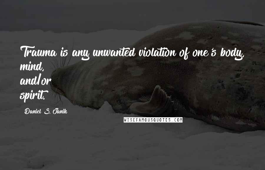Daniel S. Janik Quotes: Trauma is any unwanted violation of one's body, mind, and/or spirit.