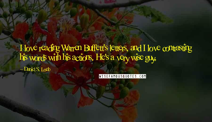 Daniel S. Loeb Quotes: I love reading Warren Buffett's letters, and I love contrasting his words with his actions. He's a very wise guy.