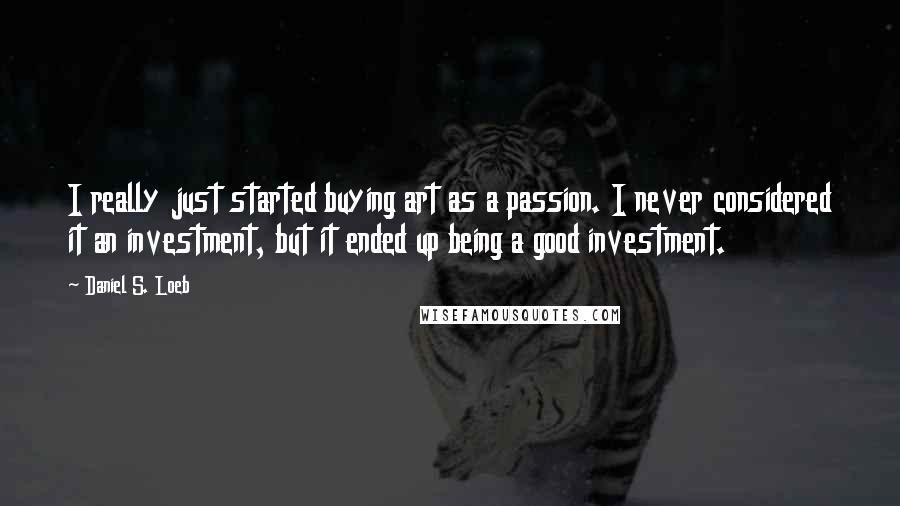 Daniel S. Loeb Quotes: I really just started buying art as a passion. I never considered it an investment, but it ended up being a good investment.