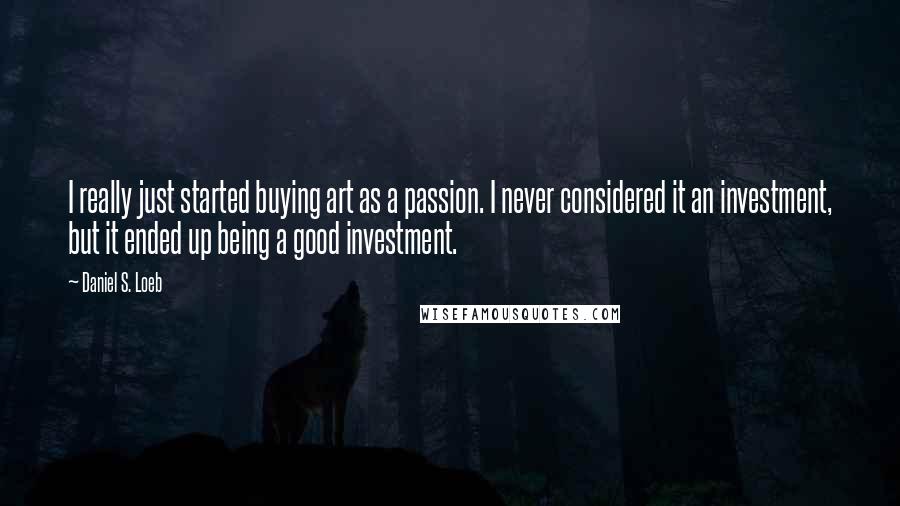 Daniel S. Loeb Quotes: I really just started buying art as a passion. I never considered it an investment, but it ended up being a good investment.