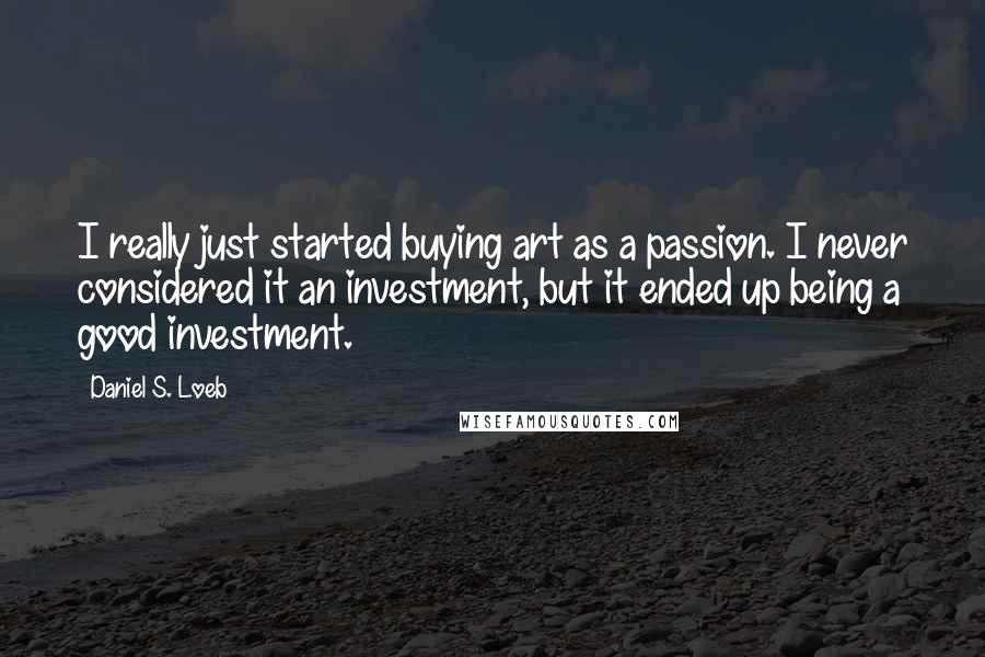 Daniel S. Loeb Quotes: I really just started buying art as a passion. I never considered it an investment, but it ended up being a good investment.