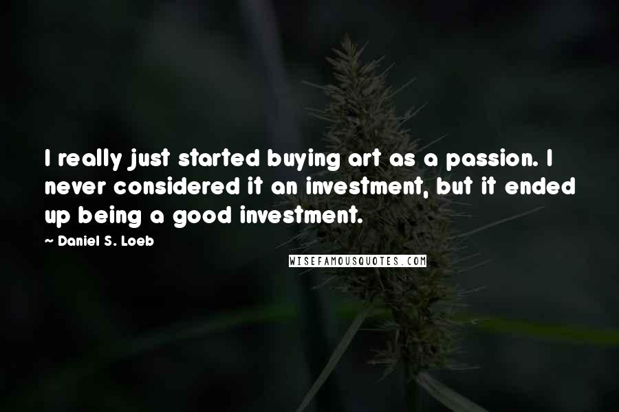 Daniel S. Loeb Quotes: I really just started buying art as a passion. I never considered it an investment, but it ended up being a good investment.