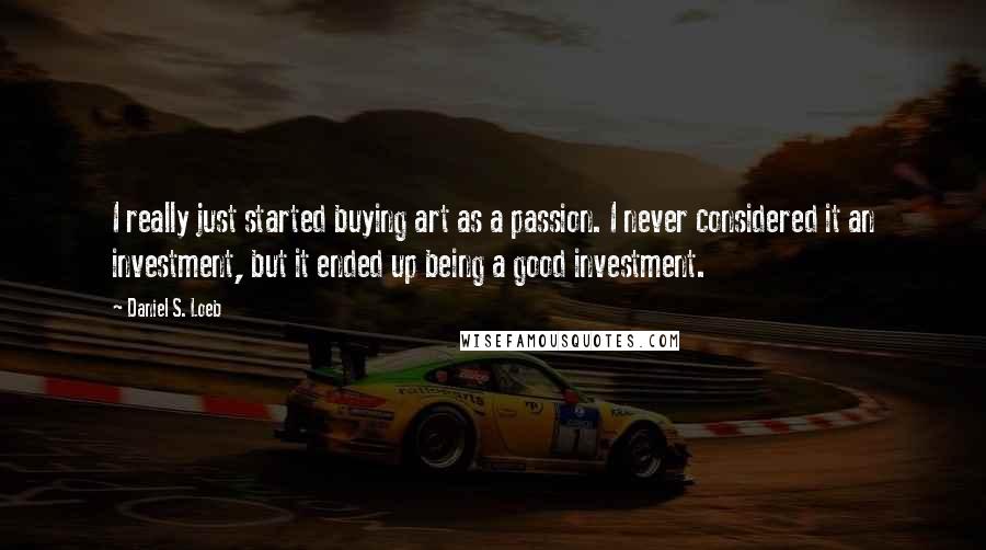 Daniel S. Loeb Quotes: I really just started buying art as a passion. I never considered it an investment, but it ended up being a good investment.